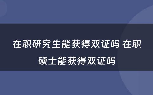 在职研究生能获得双证吗 在职硕士能获得双证吗