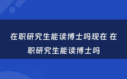 在职研究生能读博士吗现在 在职研究生能读博士吗