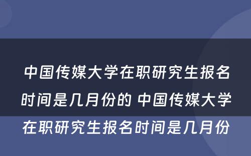 中国传媒大学在职研究生报名时间是几月份的 中国传媒大学在职研究生报名时间是几月份