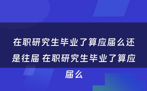 在职研究生毕业了算应届么还是往届 在职研究生毕业了算应届么