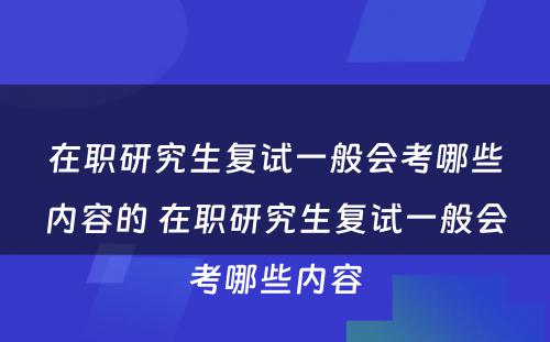 在职研究生复试一般会考哪些内容的 在职研究生复试一般会考哪些内容