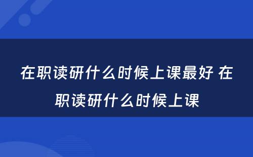 在职读研什么时候上课最好 在职读研什么时候上课