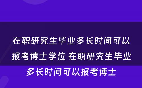 在职研究生毕业多长时间可以报考博士学位 在职研究生毕业多长时间可以报考博士