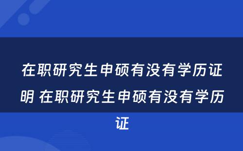 在职研究生申硕有没有学历证明 在职研究生申硕有没有学历证