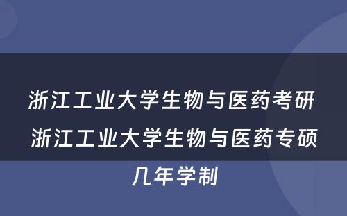 浙江工业大学生物与医药考研 浙江工业大学生物与医药专硕几年学制