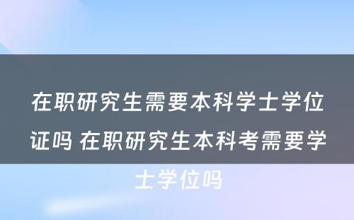 在职研究生需要本科学士学位证吗 在职研究生本科考需要学士学位吗