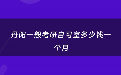 丹阳一般考研自习室多少钱一个月