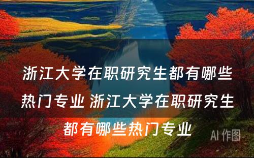 浙江大学在职研究生都有哪些热门专业 浙江大学在职研究生都有哪些热门专业