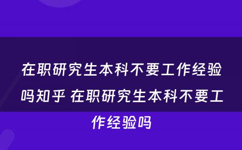 在职研究生本科不要工作经验吗知乎 在职研究生本科不要工作经验吗