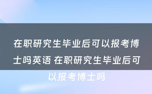 在职研究生毕业后可以报考博士吗英语 在职研究生毕业后可以报考博士吗