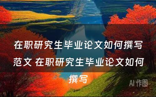 在职研究生毕业论文如何撰写范文 在职研究生毕业论文如何撰写