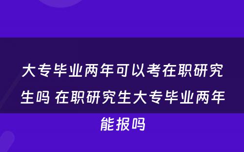 大专毕业两年可以考在职研究生吗 在职研究生大专毕业两年能报吗