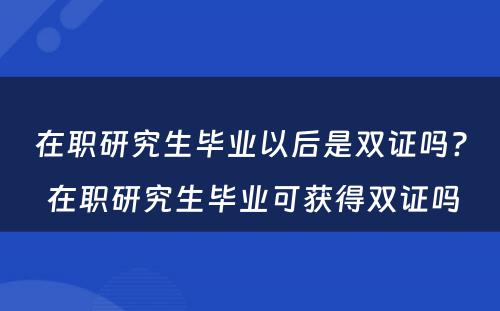 在职研究生毕业以后是双证吗? 在职研究生毕业可获得双证吗