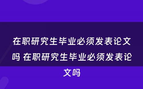 在职研究生毕业必须发表论文吗 在职研究生毕业必须发表论文吗