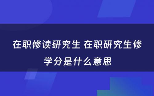 在职修读研究生 在职研究生修学分是什么意思