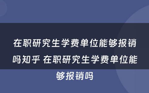 在职研究生学费单位能够报销吗知乎 在职研究生学费单位能够报销吗