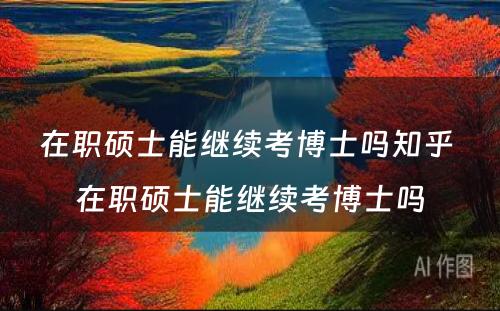 在职硕士能继续考博士吗知乎 在职硕士能继续考博士吗