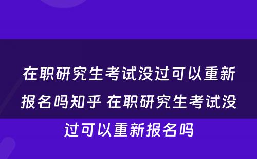 在职研究生考试没过可以重新报名吗知乎 在职研究生考试没过可以重新报名吗