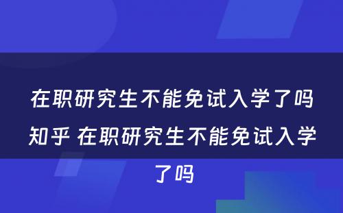 在职研究生不能免试入学了吗知乎 在职研究生不能免试入学了吗