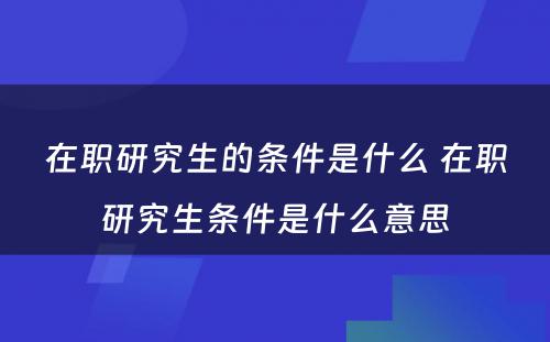 在职研究生的条件是什么 在职研究生条件是什么意思