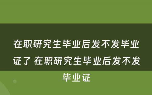 在职研究生毕业后发不发毕业证了 在职研究生毕业后发不发毕业证