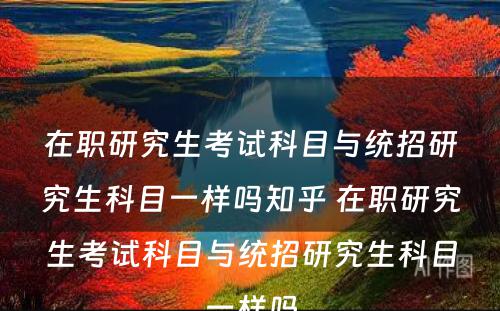 在职研究生考试科目与统招研究生科目一样吗知乎 在职研究生考试科目与统招研究生科目一样吗