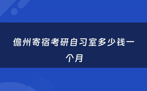 儋州寄宿考研自习室多少钱一个月