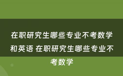 在职研究生哪些专业不考数学和英语 在职研究生哪些专业不考数学