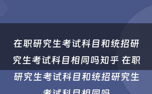 在职研究生考试科目和统招研究生考试科目相同吗知乎 在职研究生考试科目和统招研究生考试科目相同吗