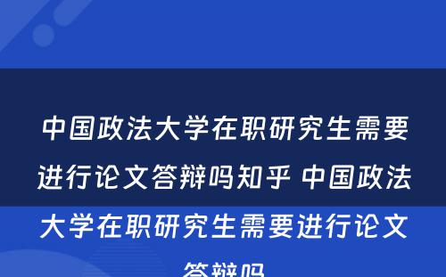 中国政法大学在职研究生需要进行论文答辩吗知乎 中国政法大学在职研究生需要进行论文答辩吗