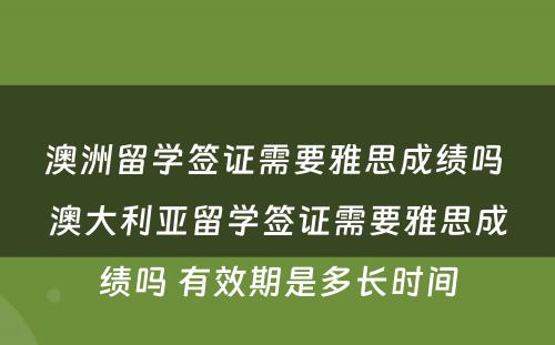 澳洲留学签证需要雅思成绩吗 澳大利亚留学签证需要雅思成绩吗 有效期是多长时间