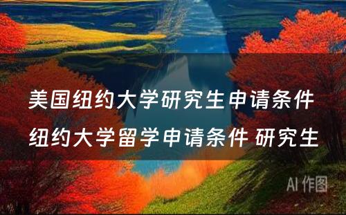 美国纽约大学研究生申请条件 纽约大学留学申请条件 研究生