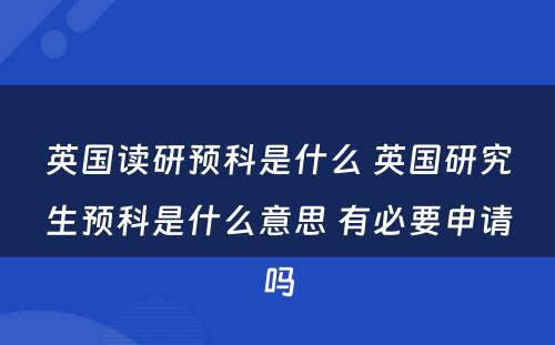 英国读研预科是什么 英国研究生预科是什么意思 有必要申请吗