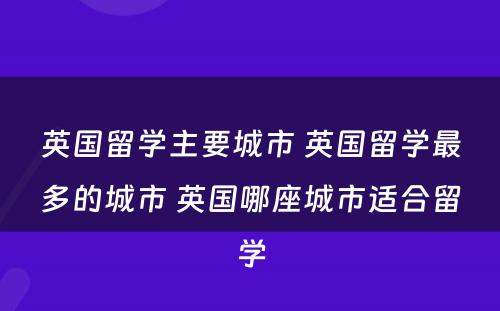 英国留学主要城市 英国留学最多的城市 英国哪座城市适合留学