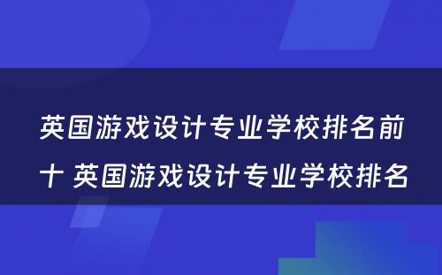 英国游戏设计专业学校排名前十 英国游戏设计专业学校排名