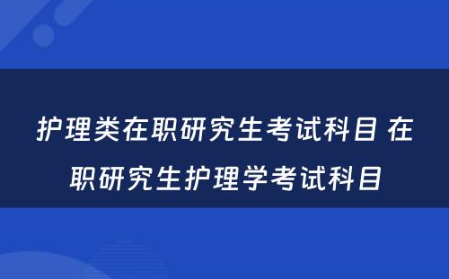 护理类在职研究生考试科目 在职研究生护理学考试科目