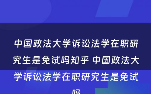 中国政法大学诉讼法学在职研究生是免试吗知乎 中国政法大学诉讼法学在职研究生是免试吗