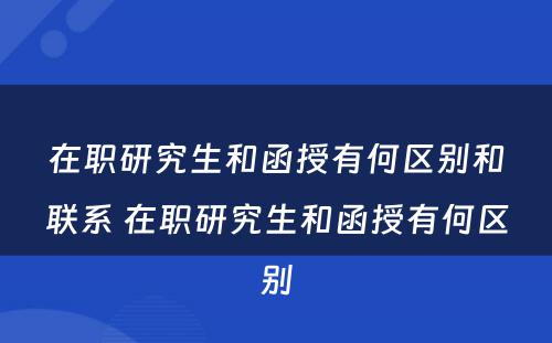 在职研究生和函授有何区别和联系 在职研究生和函授有何区别