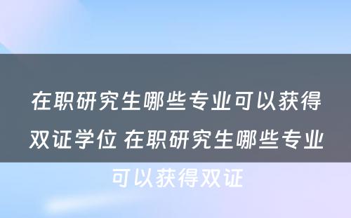 在职研究生哪些专业可以获得双证学位 在职研究生哪些专业可以获得双证