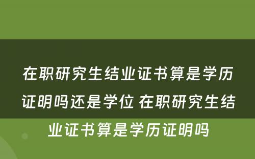 在职研究生结业证书算是学历证明吗还是学位 在职研究生结业证书算是学历证明吗