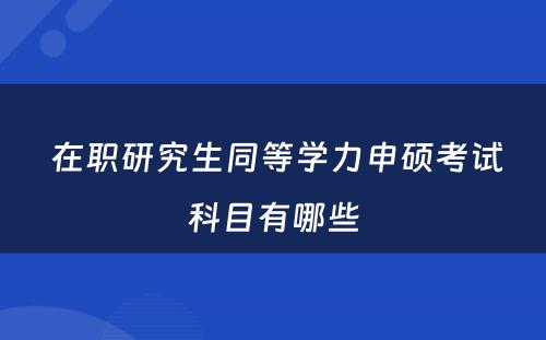  在职研究生同等学力申硕考试科目有哪些