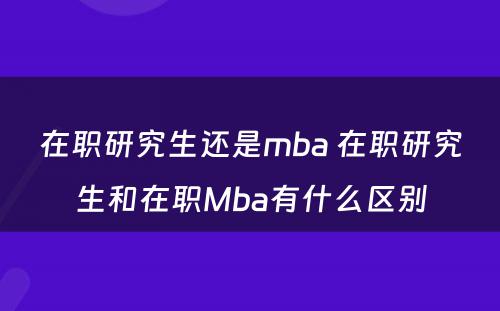 在职研究生还是mba 在职研究生和在职Mba有什么区别