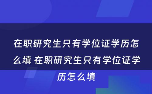 在职研究生只有学位证学历怎么填 在职研究生只有学位证学历怎么填