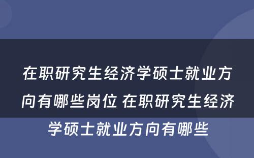 在职研究生经济学硕士就业方向有哪些岗位 在职研究生经济学硕士就业方向有哪些