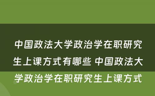 中国政法大学政治学在职研究生上课方式有哪些 中国政法大学政治学在职研究生上课方式