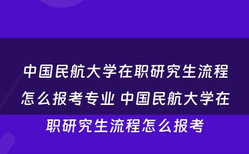 中国民航大学在职研究生流程怎么报考专业 中国民航大学在职研究生流程怎么报考