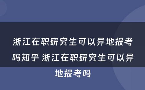 浙江在职研究生可以异地报考吗知乎 浙江在职研究生可以异地报考吗