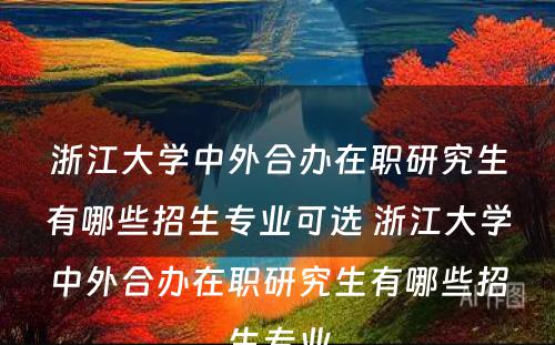 浙江大学中外合办在职研究生有哪些招生专业可选 浙江大学中外合办在职研究生有哪些招生专业