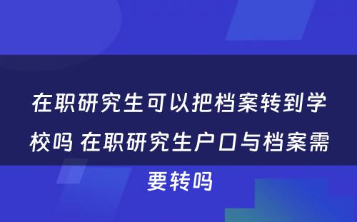 在职研究生可以把档案转到学校吗 在职研究生户口与档案需要转吗