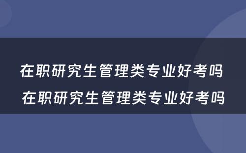 在职研究生管理类专业好考吗 在职研究生管理类专业好考吗